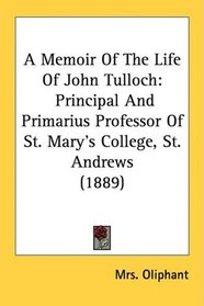 A Memoir Of The Life Of John Tulloch: Principal And Primarius Professor Of St. Mary's College, St. Andrews (1889)