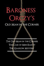 Baroness Orczy's Old Man in the Corner: The Old Man in the Corner, The Case of Miss Elliott, The Glasgow Mystery