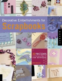 Decorative Embellishments For Scrapbooks : 32 Recipes for Enhancing Your Pages with New Techniques