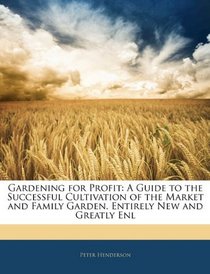 Gardening for Profit: A Guide to the Successful Cultivation of the Market and Family Garden. Entirely New and Greatly Enl