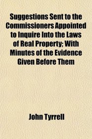 Suggestions Sent to the Commissioners Appointed to Inquire Into the Laws of Real Property; With Minutes of the Evidence Given Before Them