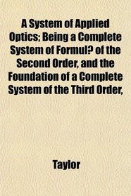 A System of Applied Optics; Being a Complete System of Formul of the Second Order, and the Foundation of a Complete System of the Third Order,