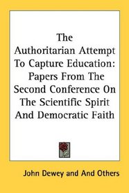 The Authoritarian Attempt To Capture Education: Papers From The Second Conference On The Scientific Spirit And Democratic Faith