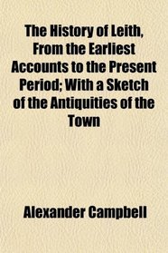 The History of Leith, From the Earliest Accounts to the Present Period; With a Sketch of the Antiquities of the Town
