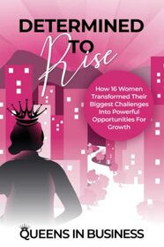 Determined To Rise: How 16 Women Transformed Their Biggest Challenges Into Powerful Opportunities For Growth