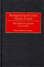 Reorganizing the Joint Chiefs of Staff: The Goldwater-Nichols Act of 1986 (Contributions in Military Studies)