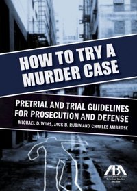 How to Try a Murder Case: Pretrial and Trial Guidelines for Prosecution and Defense