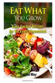 Eat What You Grow: Easy Garden Recipes for Backyard Homestead