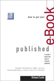 How to Get Your E-Book Published: An Insider's Guide to the World of Electronic Publishing