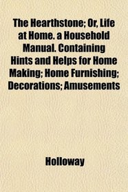 The Hearthstone; Or, Life at Home. a Household Manual. Containing Hints and Helps for Home Making; Home Furnishing; Decorations; Amusements
