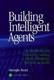 Building Intelligent Agents : An Apprenticeship, Multistrategy Learning Theory, Methodology, Tool and Case Studies