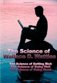 The Science of Wallace D. Wattles: The Science of Getting Rich, The Science of Being Well, The Science of Being Great
