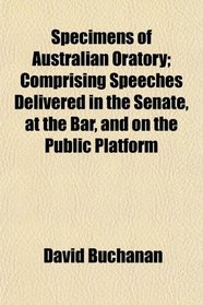 Specimens of Australian Oratory; Comprising Speeches Delivered in the Senate, at the Bar, and on the Public Platform