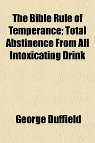 The Bible Rule of Temperance; Total Abstinence From All Intoxicating Drink