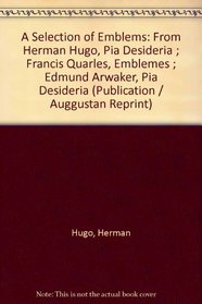 A Selection of Emblems: From Herman Hugo, Pia Desideria ; Francis Quarles, Emblemes ; Edmund Arwaker, Pia Desideria (Publication / Auggustan Reprint)