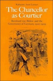 The Chancellor as Courtier : Bernhard von Bulow and the Governance of Germany, 1900-1909