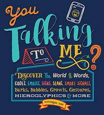 You Talking to Me?: Discover the World of Words, Codes, Emojis, Signs, Slang, Smoke Signals, Barks, Babbles, Growls, Gestures, Hieroglyphics & More