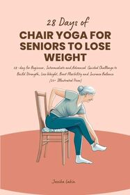 28 Days of Chair Yoga for Seniors to Lose Weight: 28-day for Beginner, Intermediate and Advanced Guided Challenge to Build Strength, Lose Weight, ... and Increase Balance (20+ Illustrated Poses)