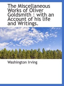 The Miscellaneous Works of Oliver Goldsmith : with an Account of his life and Writings.