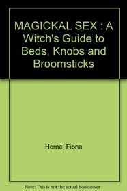 MAGICKAL SEX : A Witch's Guide to Beds, Knobs and Broomsticks