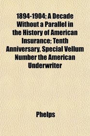 1894-1904; A Decade Without a Parallel in the History of American Insurance; Tenth Anniversary, Special Vellum Number the American Underwriter