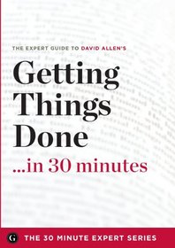 Getting Things Done in 30 Minutes - The Expert Guide to David Allen's Critically Acclaimed Book
