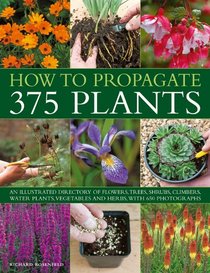 How to Propagate 375 Plants: An illustrated directory of flowers, trees, shrubs, climbers, water plants, vegetables and herbs, with 650 photographs