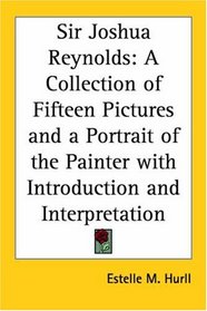 Sir Joshua Reynolds: A Collection Of Fifteen Pictures And A Portrait Of The Painter With Introduction And Interpretation