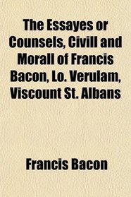 The Essayes or Counsels, Civill and Morall of Francis Bacon, Lo. Verulam, Viscount St. Albans