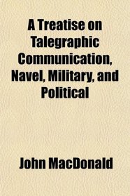 A Treatise on Talegraphic Communication, Navel, Military, and Political