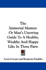 The Immortal Mentor: Or Man's Unerring Guide To A Healthy, Wealthy And Happy Life; In Three Parts