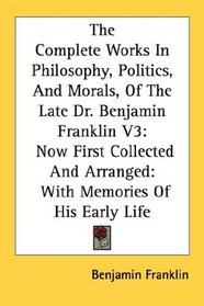 The Complete Works In Philosophy, Politics, And Morals, Of The Late Dr. Benjamin Franklin V3: Now First Collected And Arranged: With Memories Of His Early Life