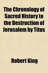 The Chronology of Sacred History to the Destruction of Jerusalem by Titus