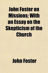John Foster on Missions; With an Essay on the Skepticism of the Church