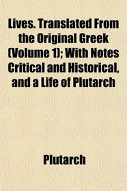Lives. Translated From the Original Greek (Volume 1); With Notes Critical and Historical, and a Life of Plutarch