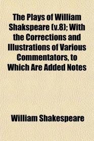 The Plays of William Shakspeare (v.8); With the Corrections and Illustrations of Various Commentators, to Which Are Added Notes