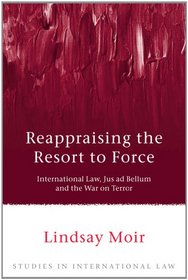 Reappraising the Resort to Force: International Law, Jus ad Bellum and the War on Terror (Studies in International Law)