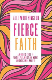 Fierce Faith: A Woman's Guide to Fighting Fear, Wrestling Worry, and Overcoming Anxiety