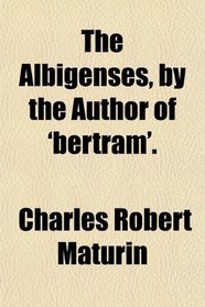 The Albigenses, by the Author of 'bertram'.