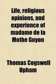 Life, religious opinions, and experience of madame de la Mothe Guyon