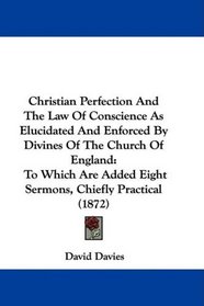 Christian Perfection And The Law Of Conscience As Elucidated And Enforced By Divines Of The Church Of England: To Which Are Added Eight Sermons, Chiefly Practical (1872)