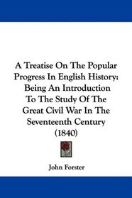 A Treatise On The Popular Progress In English History: Being An Introduction To The Study Of The Great Civil War In The Seventeenth Century (1840)