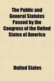 The Public and General Statutes Passed by the Congress of the United States of America