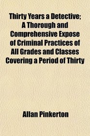 Thirty Years a Detective; A Thorough and Comprehensive Expos of Criminal Practices of All Grades and Classes Covering a Period of Thirty