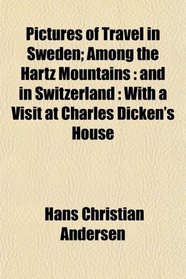 Pictures of Travel in Sweden; Among the Hartz Mountains: and in Switzerland : With a Visit at Charles Dicken's House