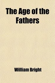 The Age of the Fathers; Being Chapters in the History of the Church During the Fourth and Fifth Centuries