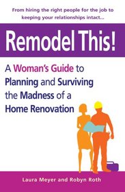 Remodel This! A Woman's Guide to Planning and Surviving the Madness of a Home Renovation