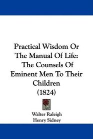 Practical Wisdom Or The Manual Of Life: The Counsels Of Eminent Men To Their Children (1824)