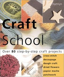 Craft School: Over 80 Step-by-Step Craft Projects: Cross Stitch * Decoupage * Dough Crafts * Dried Flowers * Papier Mache * Patchwork