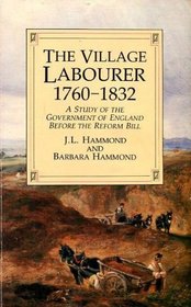 The Village Labourer: 1760-1832 : A Study in the Government of England Before the Reform Bill